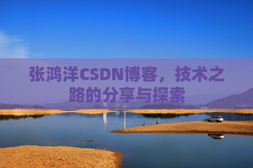 张鸿洋CSDN博客，技术之路的分享与探索