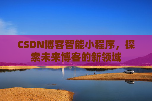 CSDN博客智能小程序，探索未来博客的新领域