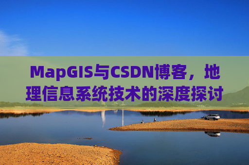 MapGIS与CSDN博客，地理信息系统技术的深度探讨